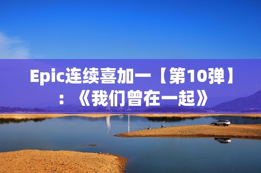 Epic连续喜加一【第10弹】：《我们曾在一起》
