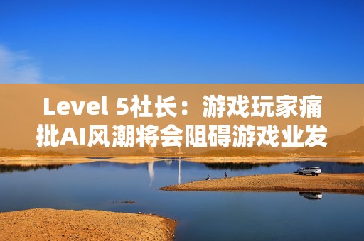 Level 5社长：游戏玩家痛批AI风潮将会阻碍游戏业发展