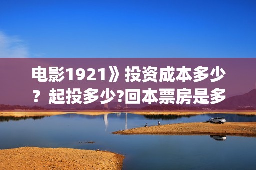 电影1921》投资成本多少？起投多少?回本票房是多少(1921电影投资收益)