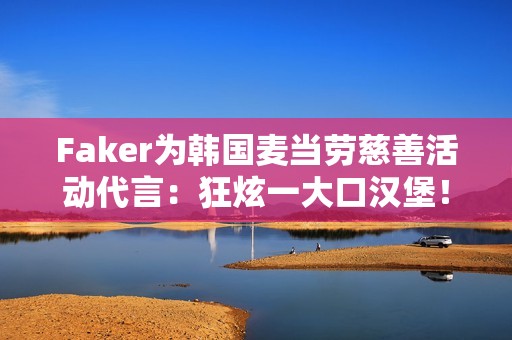 Faker为韩国麦当劳慈善活动代言：狂炫一大口汉堡！