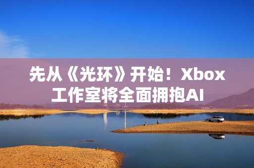 先从《光环》开始！Xbox工作室将全面拥抱AI