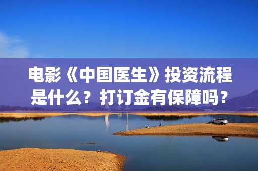 电影《中国医生》投资流程是什么？打订金有保障吗？(电影中国医生免费观看完整版)