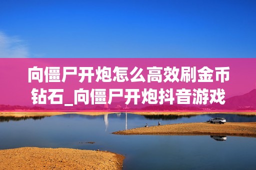 向僵尸开炮怎么高效刷金币钻石_向僵尸开炮抖音游戏金币钻石高效刷法【攻略】