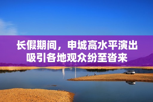 长假期间，申城高水平演出吸引各地观众纷至沓来