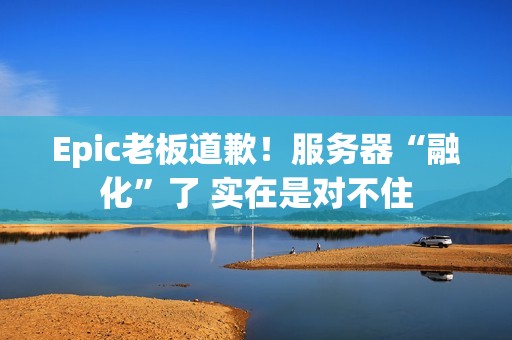 Epic老板道歉！服务器“融化”了 实在是对不住