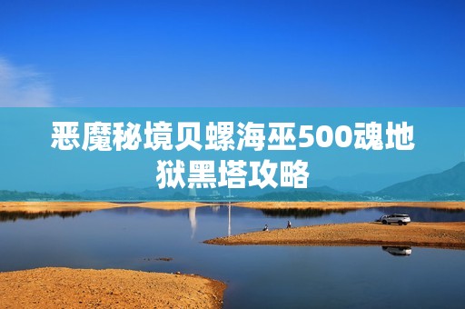 恶魔秘境贝螺海巫500魂地狱黑塔攻略
