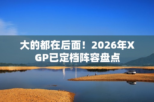 大的都在后面！2026年XGP已定档阵容盘点