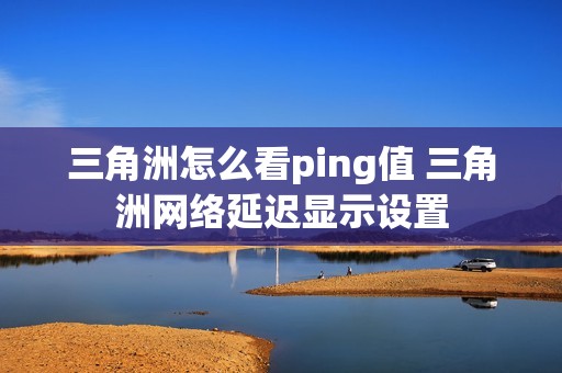 三角洲怎么看ping值 三角洲网络延迟显示设置