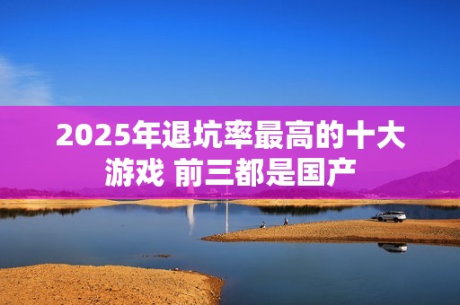 2025年退坑率最高的十大游戏 前三都是国产