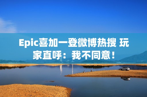 Epic喜加一登微博热搜 玩家直呼：我不同意！