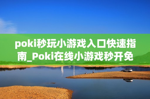 poki秒玩小游戏入口快速指南_Poki在线小游戏秒开免费入口地址