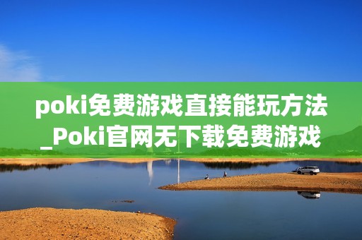 poki免费游戏直接能玩方法_Poki官网无下载免费游戏即玩入口