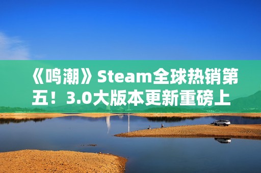 《鸣潮》Steam全球热销第五！3.0大版本更新重磅上线