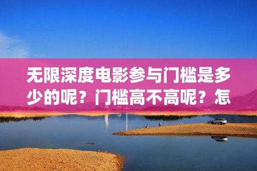 无限深度电影参与门槛是多少的呢？门槛高不高呢？怎么投资呢？(无限深度电影百度百科)