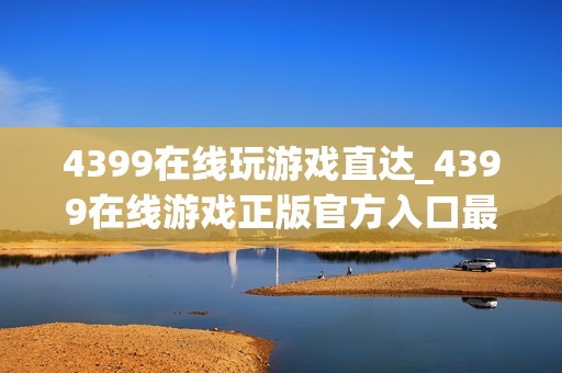 4399在线玩游戏直达_4399在线游戏正版官方入口最全渠道2026最新