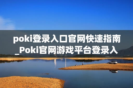 poki登录入口官网快速指南_Poki官网游戏平台登录入口地址
