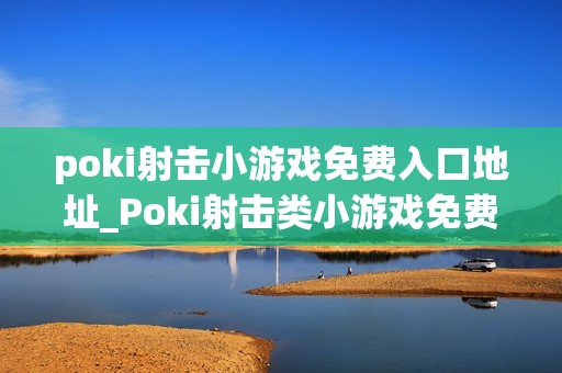 poki射击小游戏免费入口地址_Poki射击类小游戏免费秒玩入口