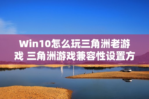 Win10怎么玩三角洲老游戏 三角洲游戏兼容性设置方法