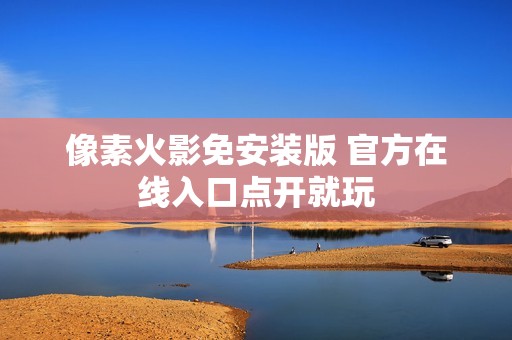 像素火影免安装版 官方在线入口点开就玩