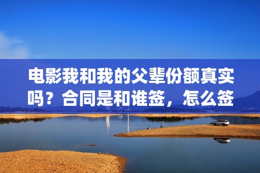 电影我和我的父辈份额真实吗？合同是和谁签，怎么签的(电影我和我的父辈主题曲《如愿》王菲)