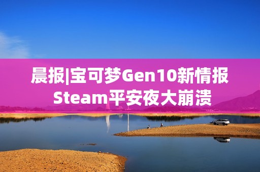 晨报|宝可梦Gen10新情报 Steam平安夜大崩溃