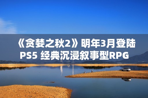 《贪婪之秋2》明年3月登陆PS5 经典沉浸叙事型RPG