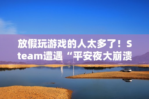 放假玩游戏的人太多了！Steam遭遇“平安夜大崩溃”