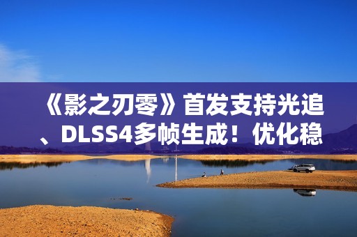 《影之刃零》首发支持光追、DLSS4多帧生成！优化稳了