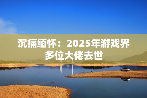 沉痛缅怀：2025年游戏界多位大佬去世