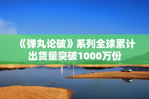 《弹丸论破》系列全球累计出货量突破1000万份