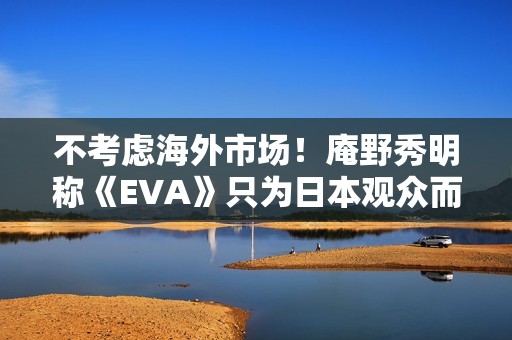 不考虑海外市场！庵野秀明称《EVA》只为日本观众而创作