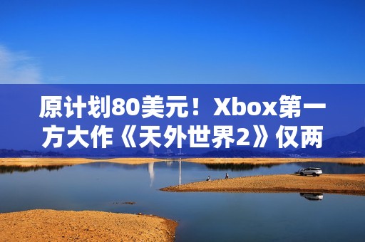 原计划80美元！Xbox第一方大作《天外世界2》仅两月就降到50美元