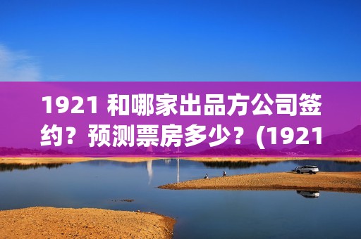 1921 和哪家出品方公司签约？预测票房多少？(1921出品公司)