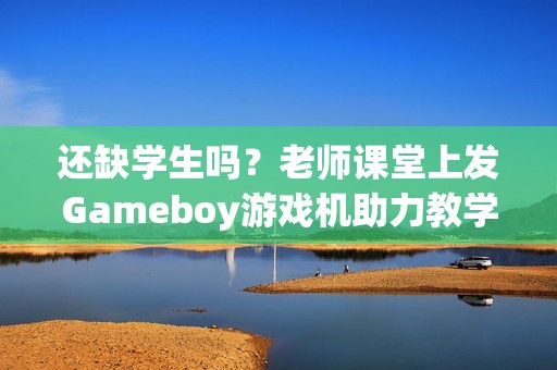 还缺学生吗？老师课堂上发Gameboy游戏机助力教学！
