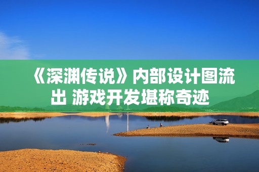 《深渊传说》内部设计图流出 游戏开发堪称奇迹