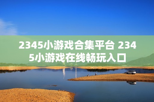 2345小游戏合集平台 2345小游戏在线畅玩入口
