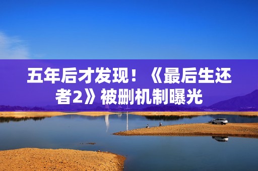 五年后才发现！《最后生还者2》被删机制曝光