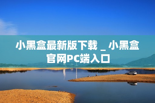 小黑盒最新版下载 _ 小黑盒官网PC端入口