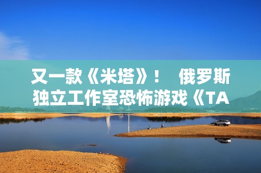 又一款《米塔》！  俄罗斯独立工作室恐怖游戏《TALIS》曝光