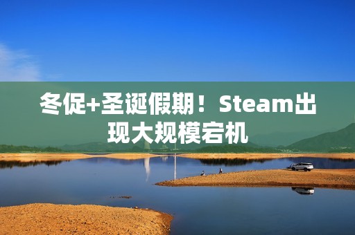冬促+圣诞假期！Steam出现大规模宕机