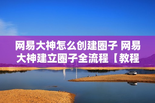 网易大神怎么创建圈子 网易大神建立圈子全流程【教程】