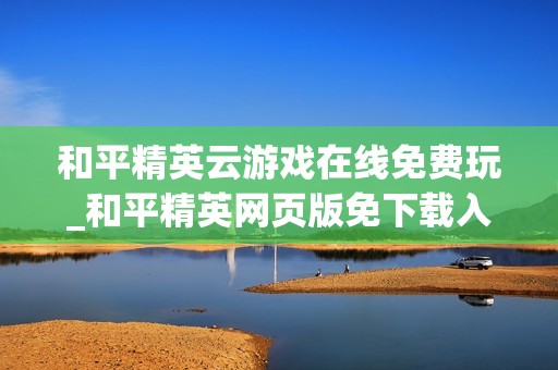 和平精英云游戏在线免费玩_和平精英网页版免下载入口