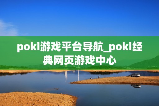 poki游戏平台导航_poki经典网页游戏中心