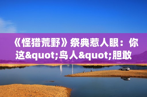 《怪猎荒野》祭典惹人眼：你这"鸟人"胆敢消遣洒家？