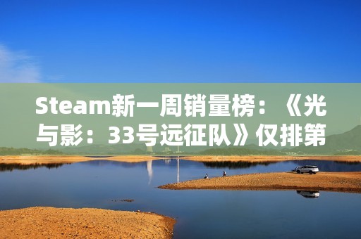 Steam新一周销量榜：《光与影：33号远征队》仅排第二《怪物猎人：荒野》上榜
