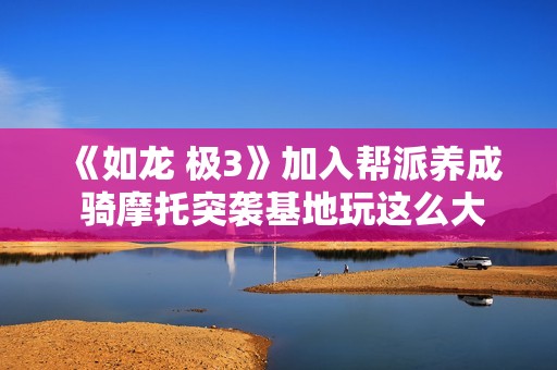 《如龙 极3》加入帮派养成 骑摩托突袭基地玩这么大?