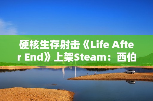 硬核生存射击《Life After End》上架Steam：西伯利亚背景 支持驯养骑乘棕熊