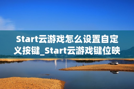 Start云游戏怎么设置自定义按键_Start云游戏键位映射与保存方法【方法】