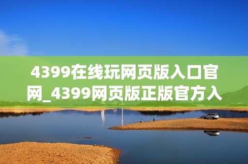 4399在线玩网页版入口官网_4399网页版正版官方入口一键直达小游戏2026