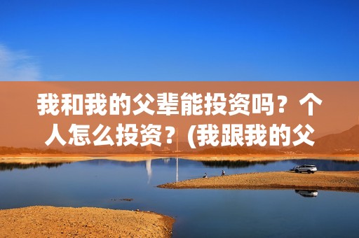 我和我的父辈能投资吗？个人怎么投资？(我跟我的父辈)